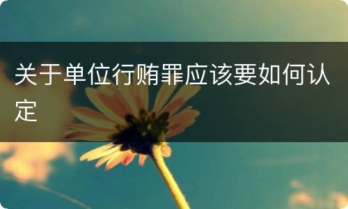 关于单位行贿罪应该要如何认定