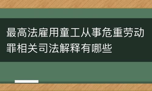 最高法雇用童工从事危重劳动罪相关司法解释有哪些
