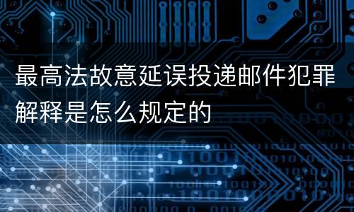 最高法故意延误投递邮件犯罪解释是怎么规定的