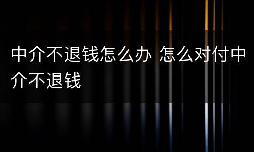 中介不退钱怎么办 怎么对付中介不退钱