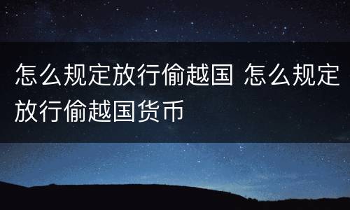 怎么规定放行偷越国 怎么规定放行偷越国货币