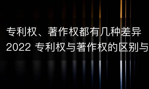 专利权、著作权都有几种差异2022 专利权与著作权的区别与联系