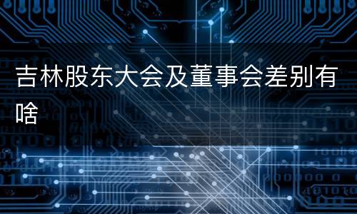 吉林股东大会及董事会差别有啥