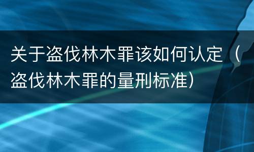 关于盗伐林木罪该如何认定（盗伐林木罪的量刑标准）