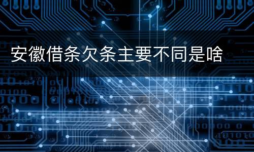 安徽借条欠条主要不同是啥