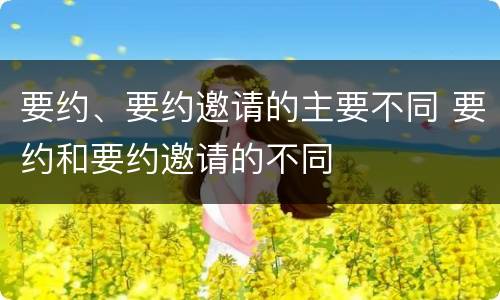 要约、要约邀请的主要不同 要约和要约邀请的不同