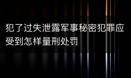 犯了过失泄露军事秘密犯罪应受到怎样量刑处罚