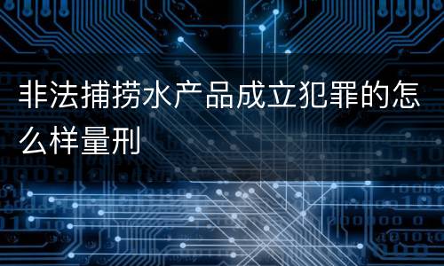 非法捕捞水产品成立犯罪的怎么样量刑