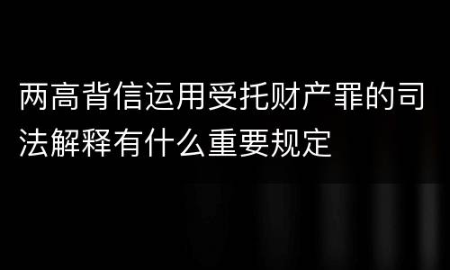 两高背信运用受托财产罪的司法解释有什么重要规定