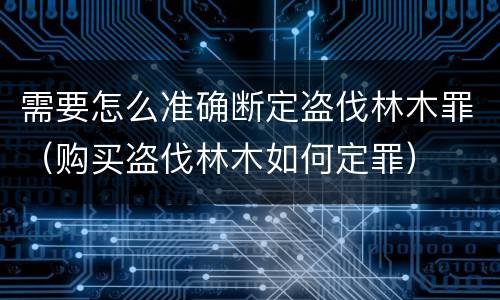 需要怎么准确断定盗伐林木罪（购买盗伐林木如何定罪）