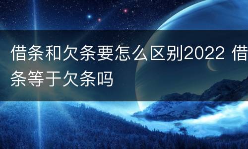借条和欠条要怎么区别2022 借条等于欠条吗