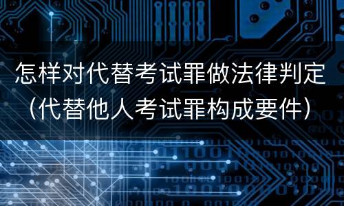 怎样对代替考试罪做法律判定（代替他人考试罪构成要件）
