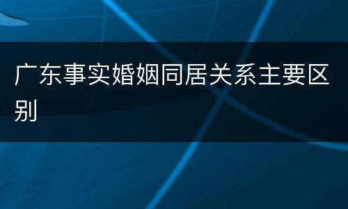 广东事实婚姻同居关系主要区别