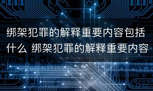 绑架犯罪的解释重要内容包括什么 绑架犯罪的解释重要内容包括什么