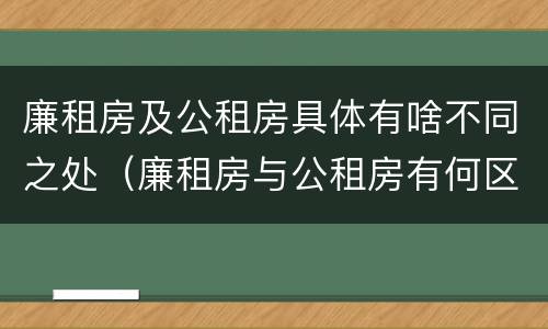 廉租房及公租房具体有啥不同之处（廉租房与公租房有何区别）