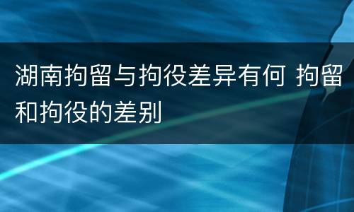 湖南拘留与拘役差异有何 拘留和拘役的差别