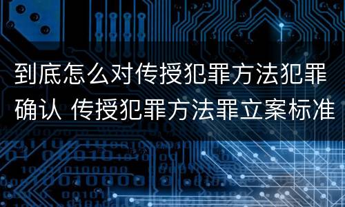 到底怎么对传授犯罪方法犯罪确认 传授犯罪方法罪立案标准