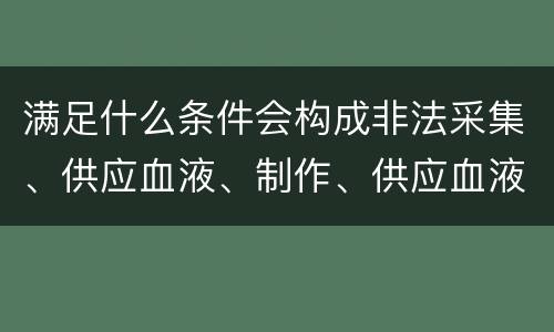 满足什么条件会构成非法采集、供应血液、制作、供应血液制品罪