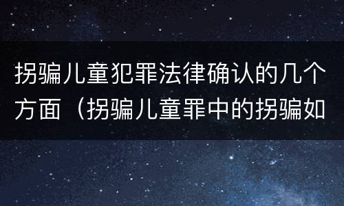 拐骗儿童犯罪法律确认的几个方面（拐骗儿童罪中的拐骗如何认定）
