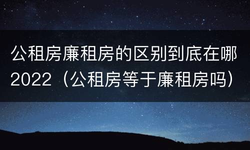 公租房廉租房的区别到底在哪2022（公租房等于廉租房吗）