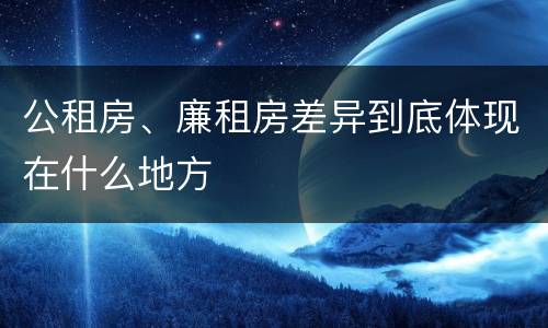 公租房、廉租房差异到底体现在什么地方