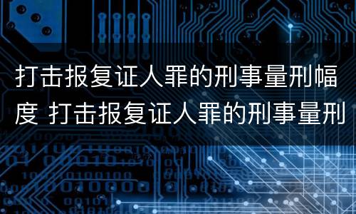 打击报复证人罪的刑事量刑幅度 打击报复证人罪的刑事量刑幅度是多少