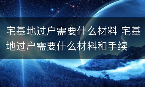 宅基地过户需要什么材料 宅基地过户需要什么材料和手续
