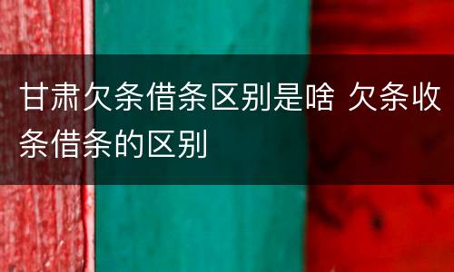 甘肃欠条借条区别是啥 欠条收条借条的区别