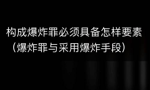 构成爆炸罪必须具备怎样要素（爆炸罪与采用爆炸手段）