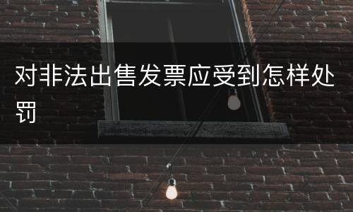 对非法出售发票应受到怎样处罚