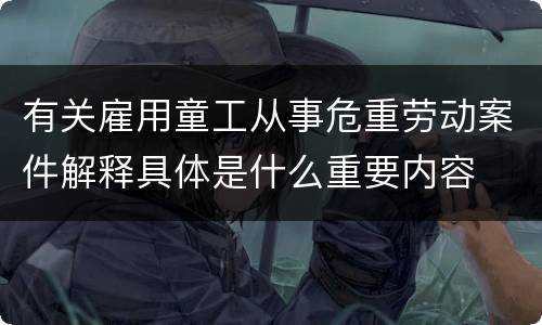 有关雇用童工从事危重劳动案件解释具体是什么重要内容