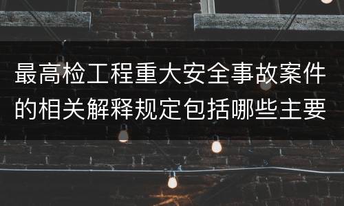 最高检工程重大安全事故案件的相关解释规定包括哪些主要内容