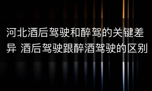 河北酒后驾驶和醉驾的关键差异 酒后驾驶跟醉酒驾驶的区别