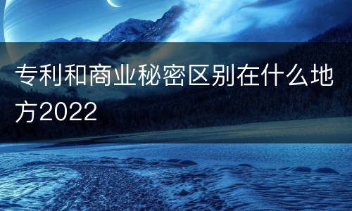 专利和商业秘密区别在什么地方2022