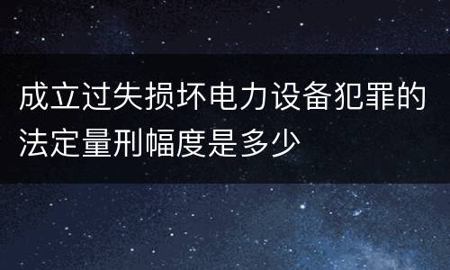 成立过失损坏电力设备犯罪的法定量刑幅度是多少