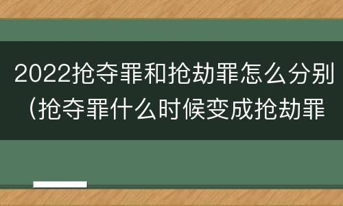 2022抢夺罪和抢劫罪怎么分别（抢夺罪什么时候变成抢劫罪）