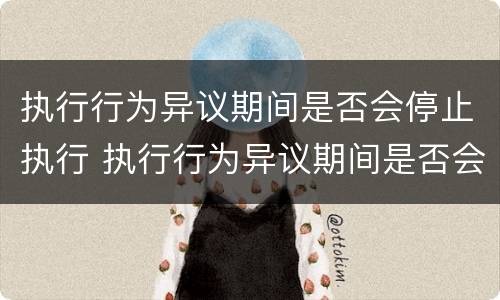 执行行为异议期间是否会停止执行 执行行为异议期间是否会停止执行呢