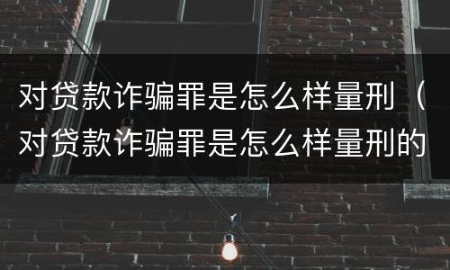对贷款诈骗罪是怎么样量刑（对贷款诈骗罪是怎么样量刑的呢）