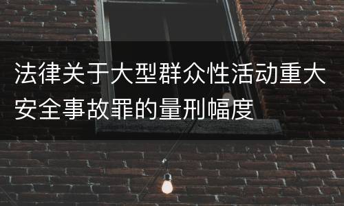 法律关于大型群众性活动重大安全事故罪的量刑幅度