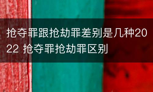 抢夺罪跟抢劫罪差别是几种2022 抢夺罪抢劫罪区别