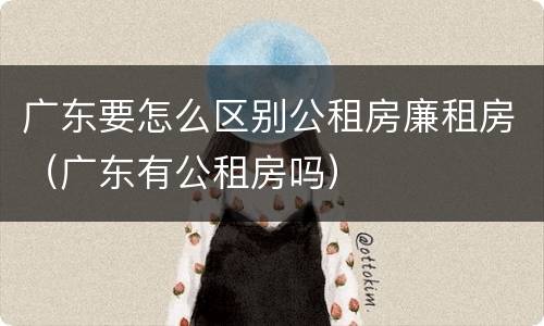 广东要怎么区别公租房廉租房（广东有公租房吗）