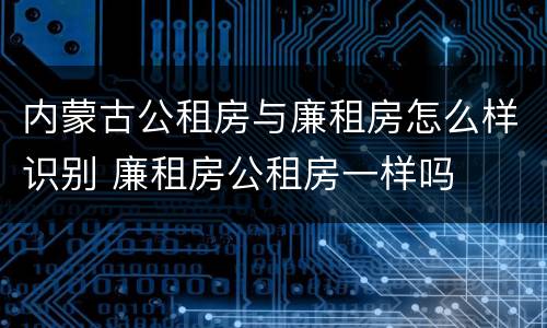 内蒙古公租房与廉租房怎么样识别 廉租房公租房一样吗