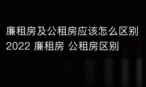 廉租房及公租房应该怎么区别2022 廉租房 公租房区别