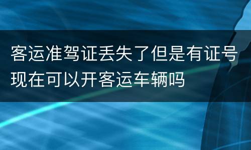 客运准驾证丢失了但是有证号现在可以开客运车辆吗