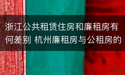 浙江公共租赁住房和廉租房有何差别 杭州廉租房与公租房的区别