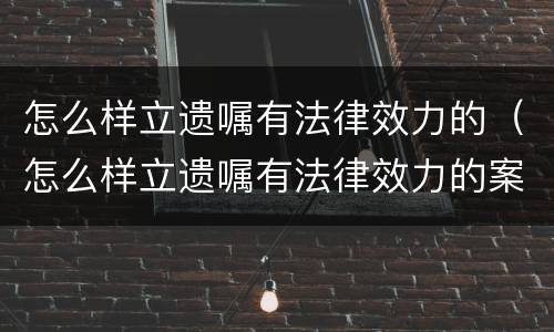怎么样立遗嘱有法律效力的（怎么样立遗嘱有法律效力的案例）