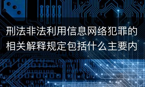 刑法非法利用信息网络犯罪的相关解释规定包括什么主要内容