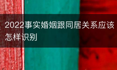 2022事实婚姻跟同居关系应该怎样识别