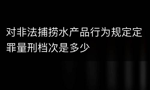 对非法捕捞水产品行为规定定罪量刑档次是多少