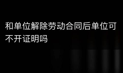 和单位解除劳动合同后单位可不开证明吗